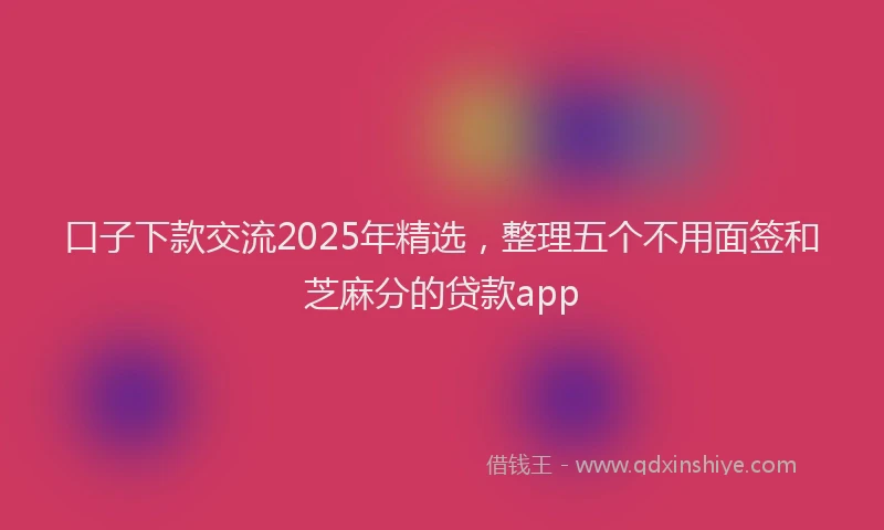 口子下款交流2025年精选，整理五个不用面签和芝麻分的贷款app