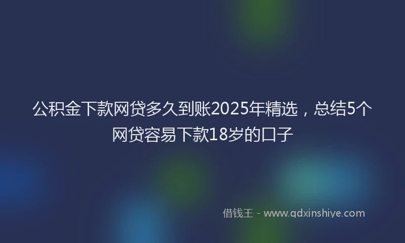 公积金下款网贷多久到账2025年精选，总结5个网贷容易下款18岁的口子