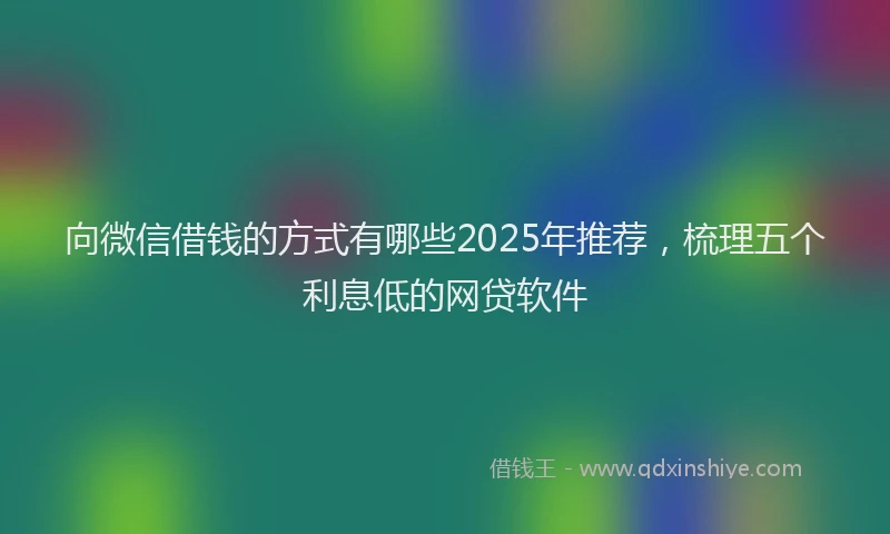 向微信借钱的方式有哪些2025年推荐，梳理五个利息低的网贷软件