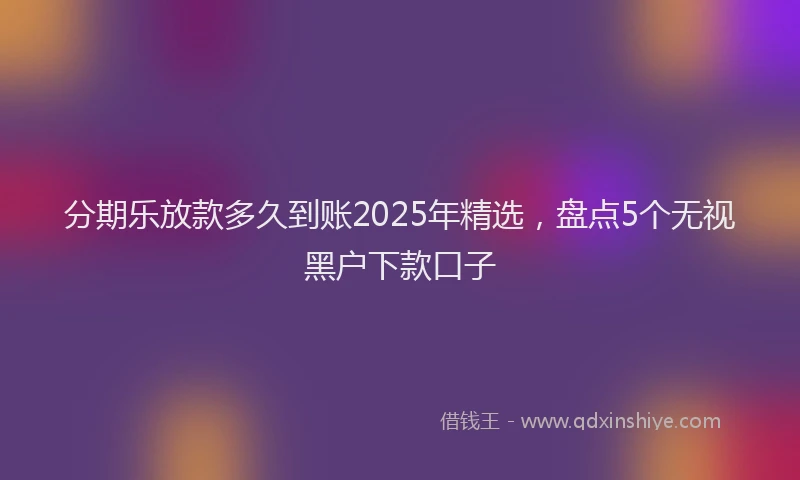 分期乐放款多久到账2025年精选，盘点5个无视黑户下款口子