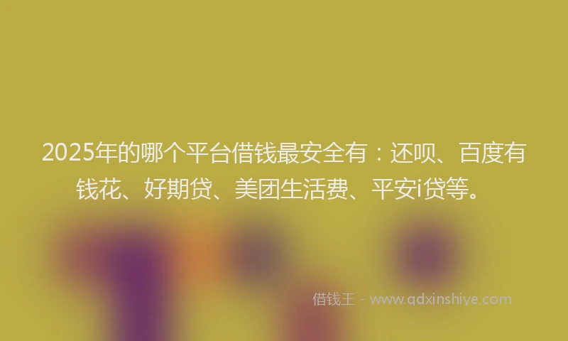 2025年的哪个平台借钱最安全有：还呗、百度有钱花、好期贷、美团生活费、平安i贷等。