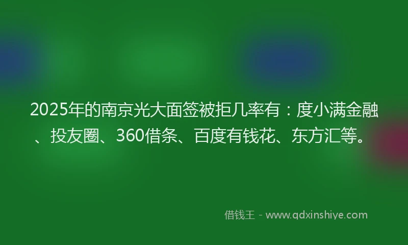 2025年的南京光大面签被拒几率有：度小满金融、投友圈、360借条、百度有钱花、东方汇等。