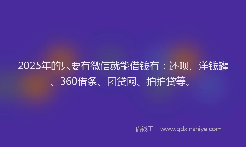 2025年的只要有微信就能借钱有：还呗、洋钱罐、360借条、团贷网、拍拍贷等。