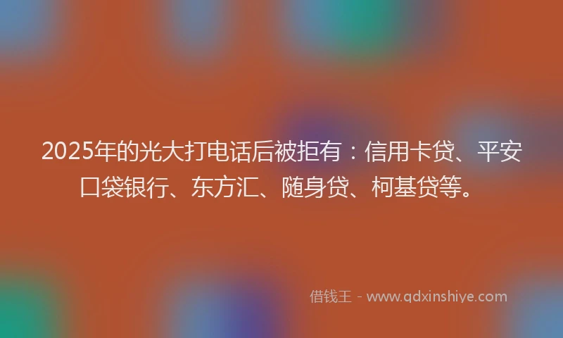 2025年的光大打电话后被拒有：信用卡贷、平安口袋银行、东方汇、随身贷、柯基贷等。