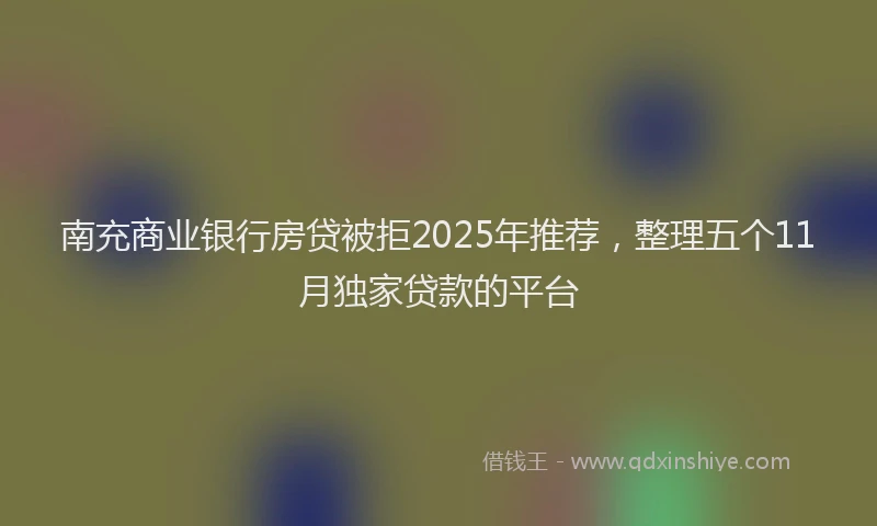 南充商业银行房贷被拒2025年推荐，整理五个11月独家贷款的平台