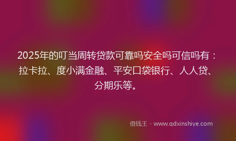 2025年的叮当周转贷款可靠吗安全吗可信吗有：拉卡拉、度小满金融、平安口袋银行、人人贷、分期乐等。