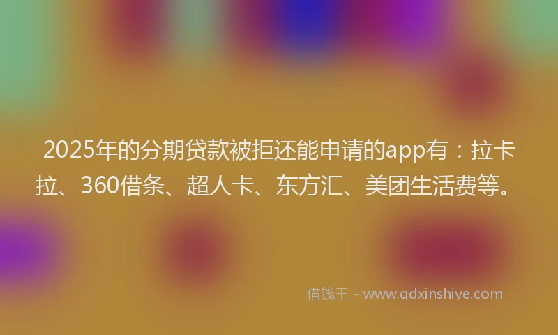 2025年的分期贷款被拒还能申请的app有：拉卡拉、360借条、超人卡、东方汇、美团生活费等。