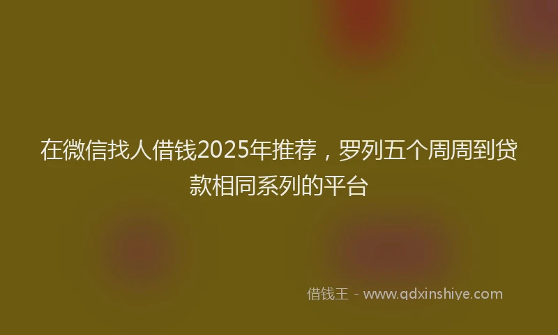 在微信找人借钱2025年推荐，罗列五个周周到贷款相同系列的平台