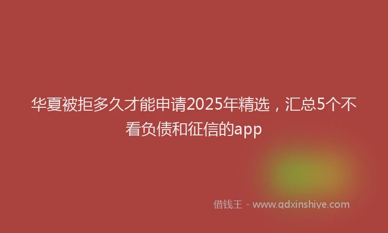 华夏被拒多久才能申请2025年精选，汇总5个不看负债和征信的app