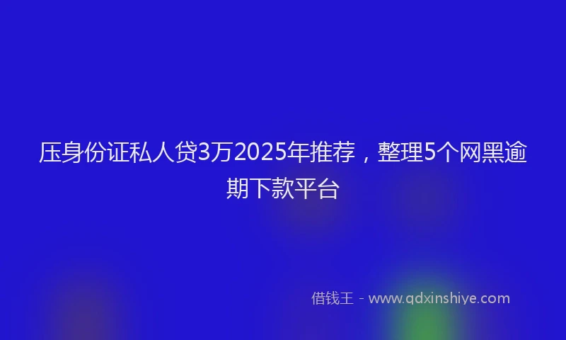压身份证私人贷3万2025年推荐，整理5个网黑逾期下款平台
