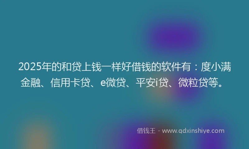 2025年的和贷上钱一样好借钱的软件有：度小满金融、信用卡贷、e微贷、平安i贷、微粒贷等。