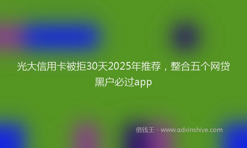 光大信用卡被拒30天2025年推荐，整合五个网贷黑户必过app