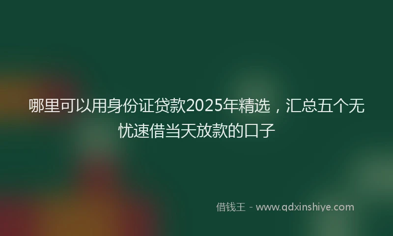 哪里可以用身份证贷款2025年精选，汇总五个无忧速借当天放款的口子