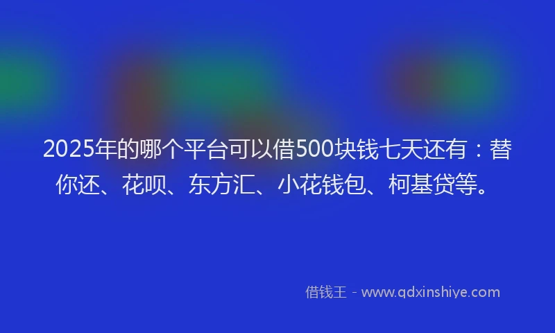 2025年的哪个平台可以借500块钱七天还有：替你还、花呗、东方汇、小花钱包、柯基贷等。