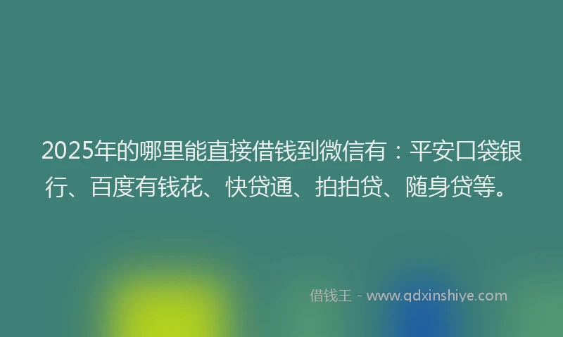 2025年的哪里能直接借钱到微信有：平安口袋银行、百度有钱花、快贷通、拍拍贷、随身贷等。