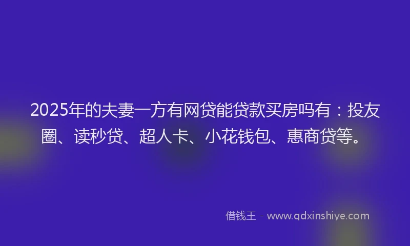 2025年的夫妻一方有网贷能贷款买房吗有：投友圈、读秒贷、超人卡、小花钱包、惠商贷等。