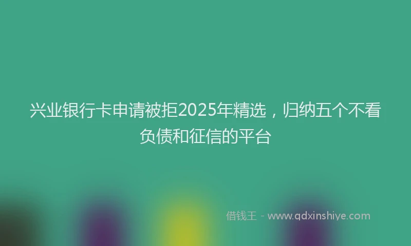 兴业银行卡申请被拒2025年精选，归纳五个不看负债和征信的平台