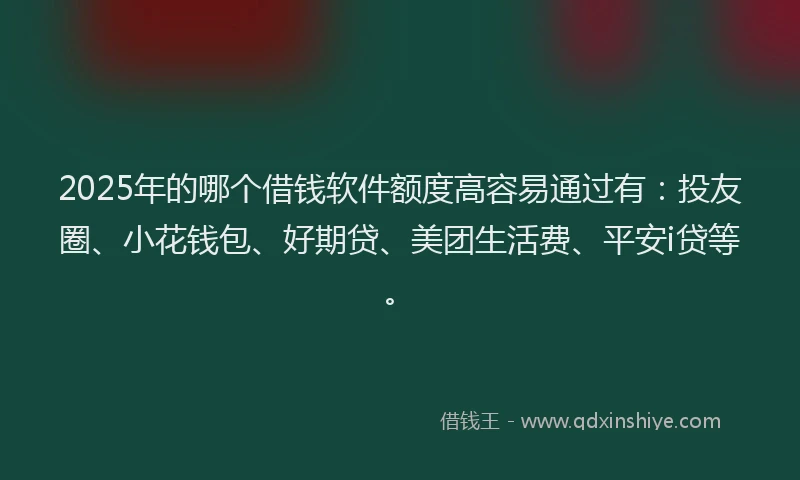 2025年的哪个借钱软件额度高容易通过有：投友圈、小花钱包、好期贷、美团生活费、平安i贷等。