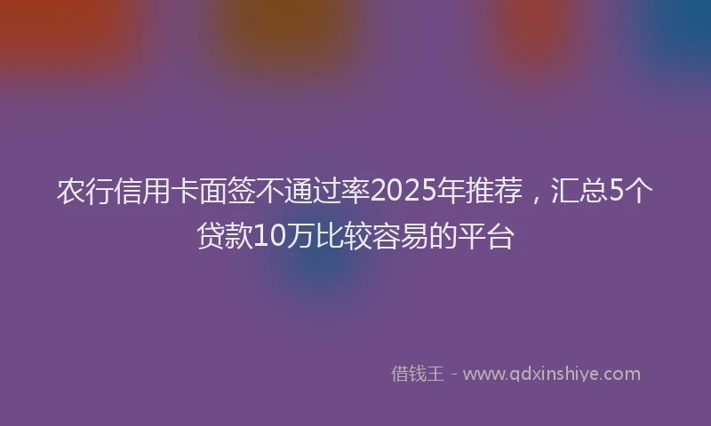 农行信用卡面签不通过率2025年推荐，汇总5个贷款10万比较容易的平台