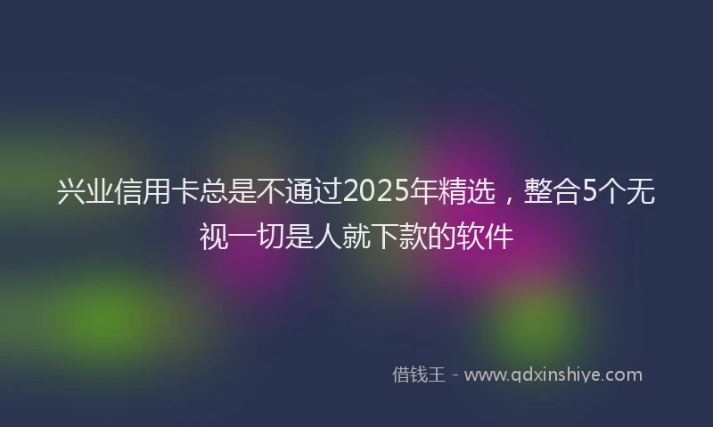 兴业信用卡总是不通过2025年精选，整合5个无视一切是人就下款的软件