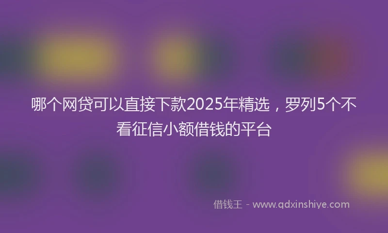 哪个网贷可以直接下款2025年精选，罗列5个不看征信小额借钱的平台