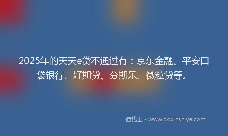 2025年的天天e贷不通过有：京东金融、平安口袋银行、好期贷、分期乐、微粒贷等。