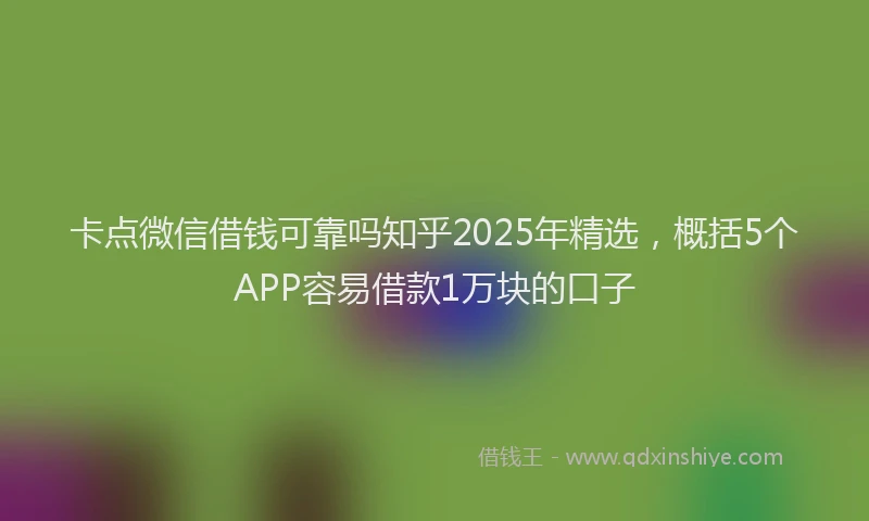 卡点微信借钱可靠吗知乎2025年精选，概括5个APP容易借款1万块的口子