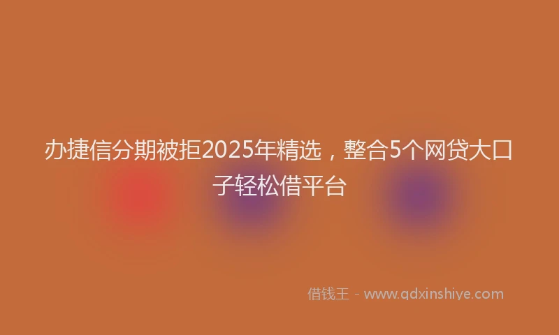 办捷信分期被拒2025年精选，整合5个网贷大口子轻松借平台