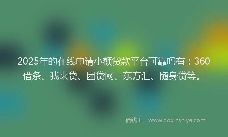 2025年的在线申请小额贷款平台可靠吗有：360借条、我来贷、团贷网、东方汇、随身贷等。