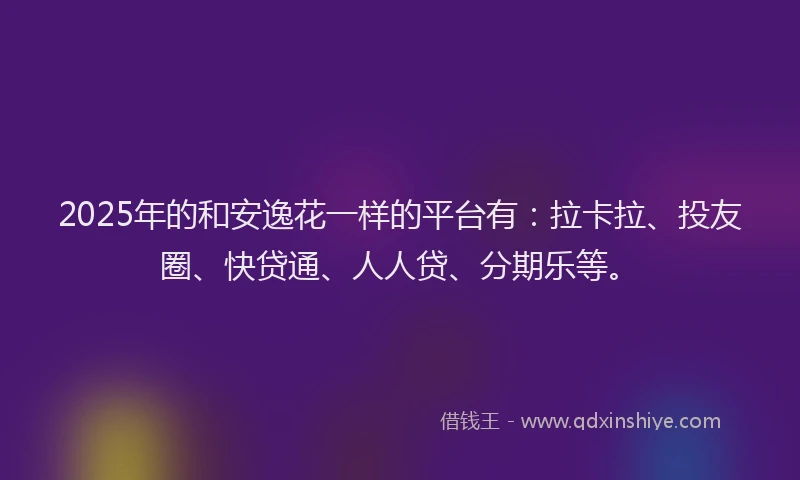 2025年的和安逸花一样的平台有：拉卡拉、投友圈、快贷通、人人贷、分期乐等。