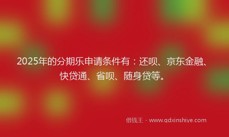 2025年的分期乐申请条件有：还呗、京东金融、快贷通、省呗、随身贷等。