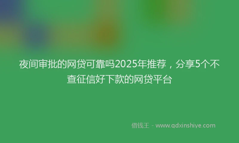 夜间审批的网贷可靠吗2025年推荐，分享5个不查征信好下款的网贷平台