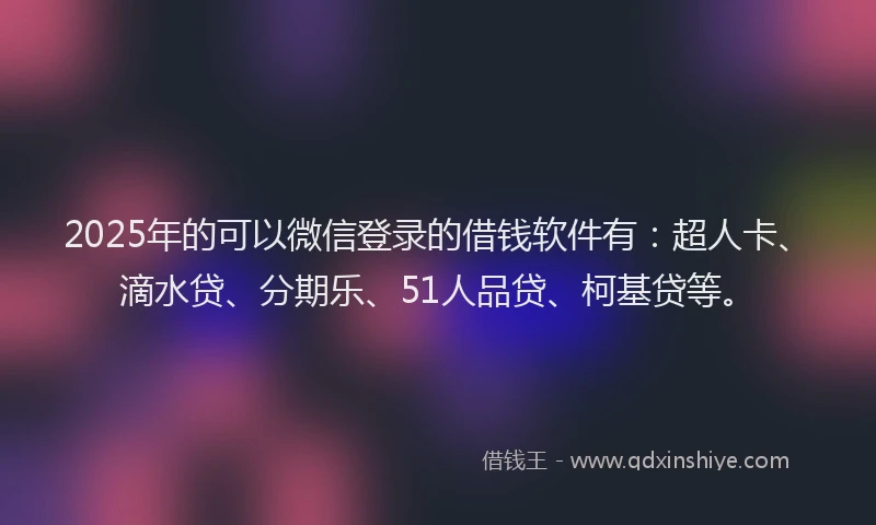 2025年的可以微信登录的借钱软件有：超人卡、滴水贷、分期乐、51人品贷、柯基贷等。