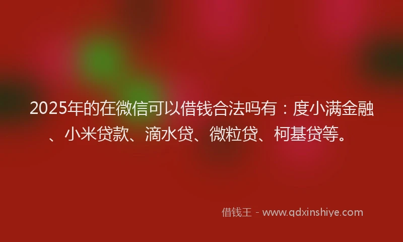 2025年的在微信可以借钱合法吗有：度小满金融、小米贷款、滴水贷、微粒贷、柯基贷等。