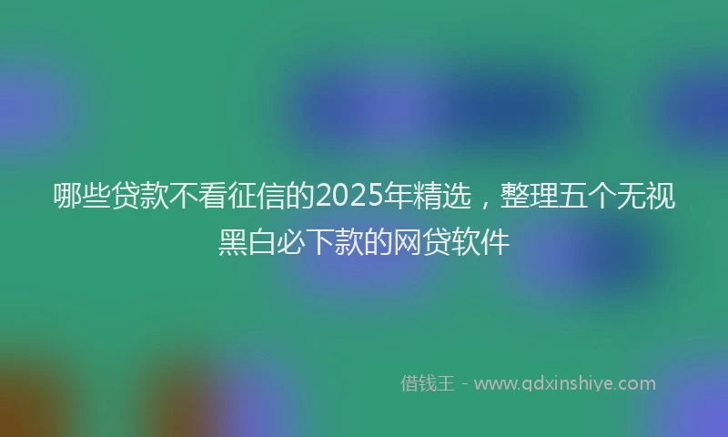 哪些贷款不看征信的2025年精选，整理五个无视黑白必下款的网贷软件