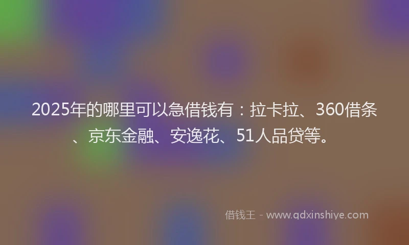 2025年的哪里可以急借钱有：拉卡拉、360借条、京东金融、安逸花、51人品贷等。