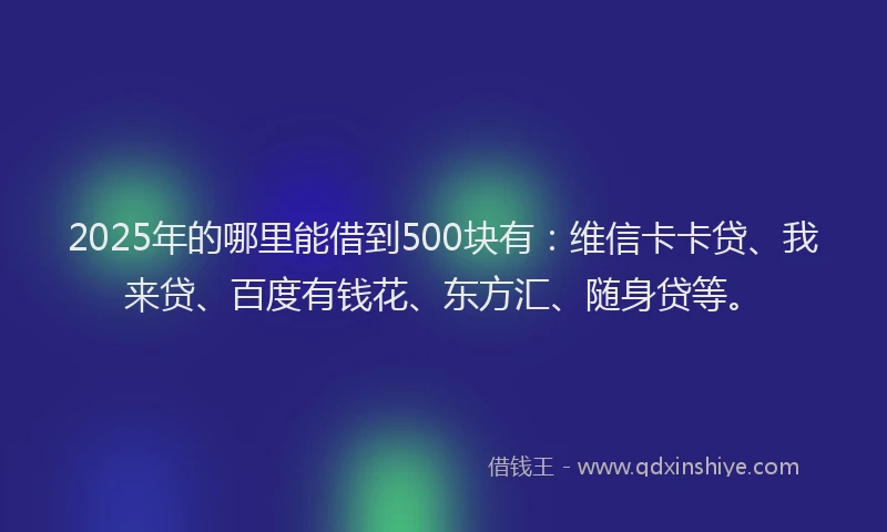 2025年的哪里能借到500块有：维信卡卡贷、我来贷、百度有钱花、东方汇、随身贷等。