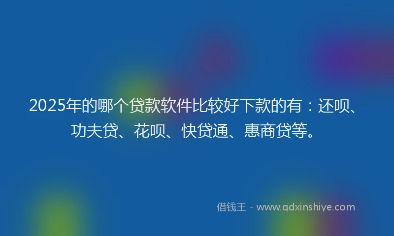 2025年的哪个贷款软件比较好下款的有：还呗、功夫贷、花呗、快贷通、惠商贷等。