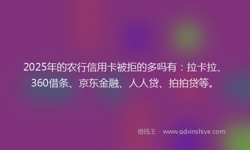 2025年的农行信用卡被拒的多吗有：拉卡拉、360借条、京东金融、人人贷、拍拍贷等。