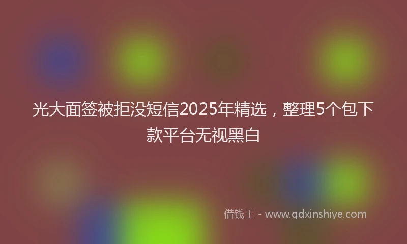 光大面签被拒没短信2025年精选，整理5个包下款平台无视黑白