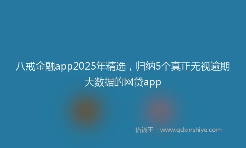 八戒金融app2025年精选，归纳5个真正无视逾期大数据的网贷app