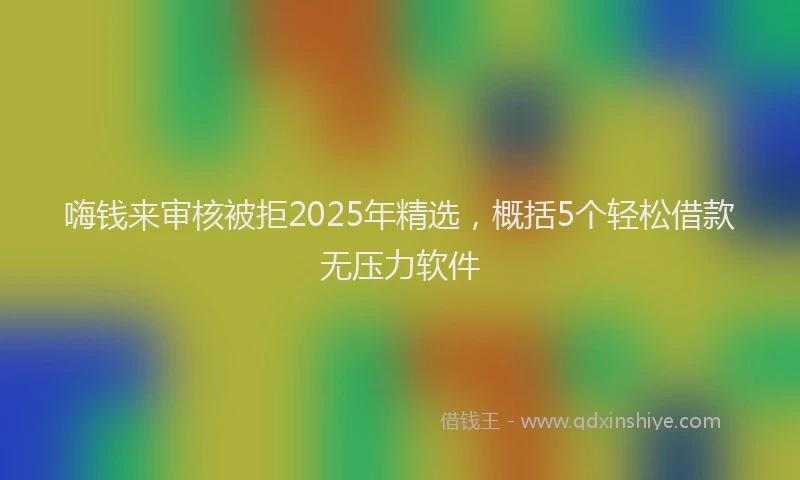 嗨钱来审核被拒2025年精选，概括5个轻松借款无压力软件