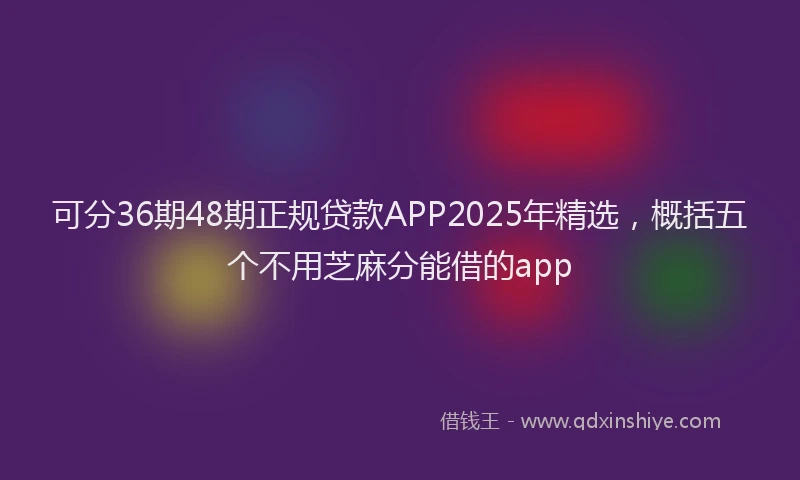可分36期48期正规贷款APP2025年精选，概括五个不用芝麻分能借的app