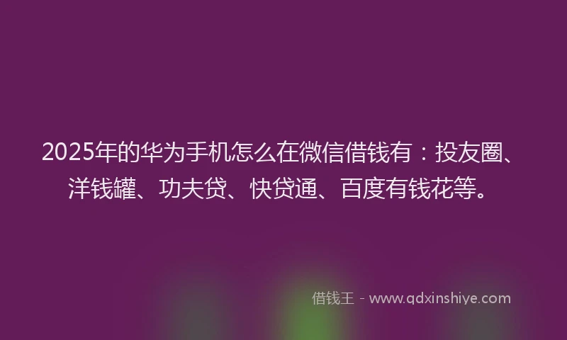 2025年的华为手机怎么在微信借钱有：投友圈、洋钱罐、功夫贷、快贷通、百度有钱花等。
