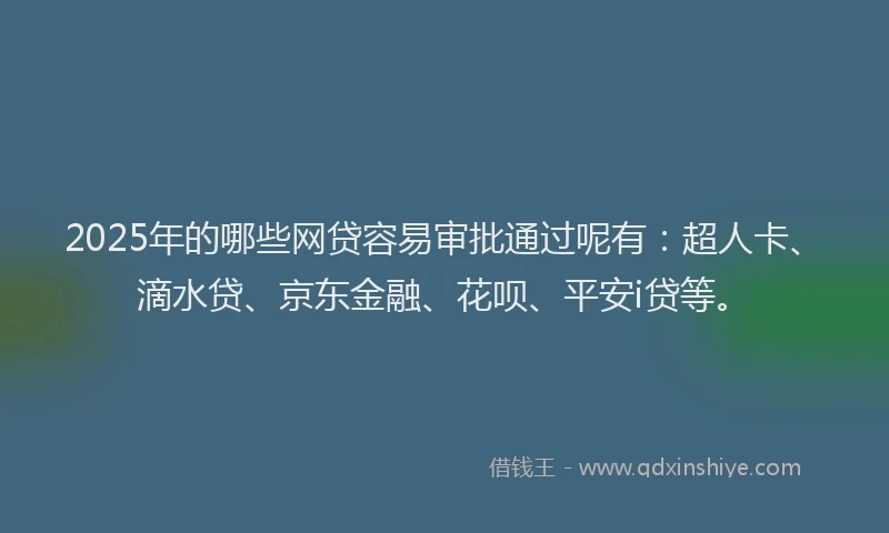 2025年的哪些网贷容易审批通过呢有：超人卡、滴水贷、京东金融、花呗、平安i贷等。