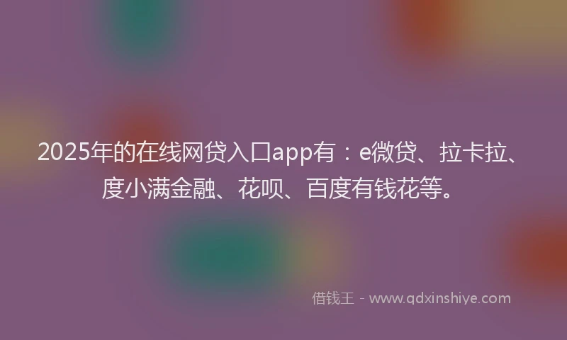 2025年的在线网贷入口app有：e微贷、拉卡拉、度小满金融、花呗、百度有钱花等。