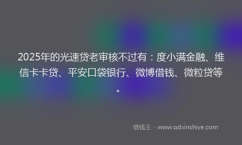 2025年的光速贷老审核不过有：度小满金融、维信卡卡贷、平安口袋银行、微博借钱、微粒贷等。