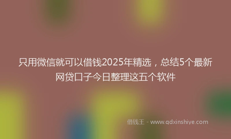 只用微信就可以借钱2025年精选，总结5个最新网贷口子今日整理这五个软件