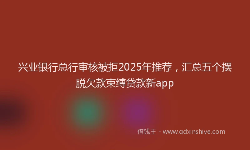 兴业银行总行审核被拒2025年推荐，汇总五个摆脱欠款束缚贷款新app