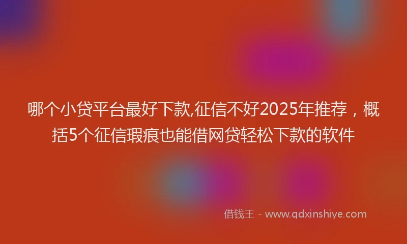哪个小贷平台最好下款,征信不好2025年推荐，概括5个征信瑕疵也能借网贷轻松下款的软件